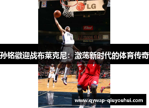 孙铭徽迎战布莱克尼:激荡新时代的体育传奇 孙铭徽迎战布莱克尼:激荡新时代的体育传奇