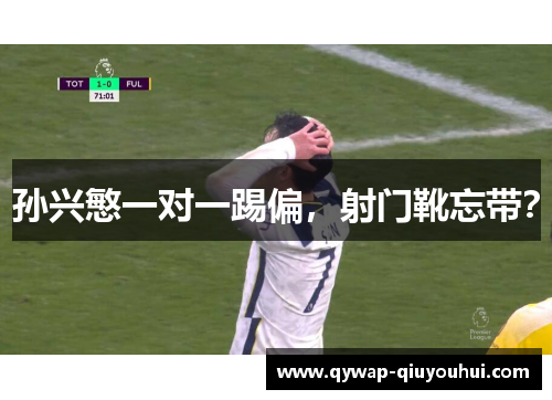 孙兴慜一对一踢偏,射门靴忘带? 孙兴慜一对一踢偏,射门靴忘带?