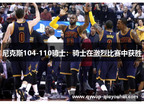 尼克斯104-110骑士:骑士在激烈比赛中获胜 尼克斯104-110骑士:骑士在激烈比赛中获胜
