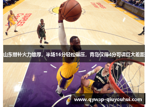 山东替补火力雄厚,半场16分轻松碾压,青岛仅得4分可谓巨大差距 山东替补火力雄厚,半场16分轻松碾压,青岛仅得4分可谓巨大差距