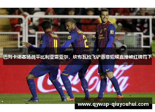 巴列卡诺客场战平比利亚雷亚尔,坎布瓦拉飞铲恶意犯规直接被红牌罚下 巴列卡诺客场战平比利亚雷亚尔,坎布瓦拉飞铲恶意犯规直接被红牌罚下