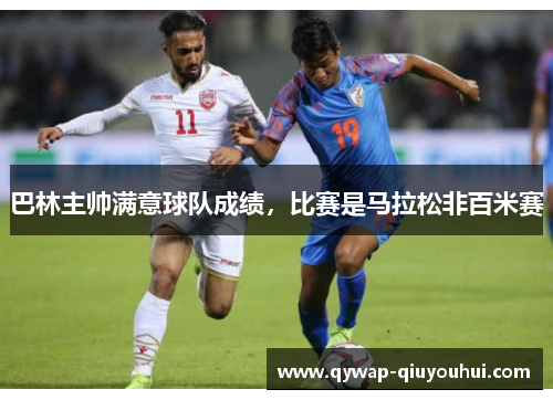 巴林主帅满意球队成绩,比赛是马拉松非百米赛 巴林主帅满意球队成绩,比赛是马拉松非百米赛