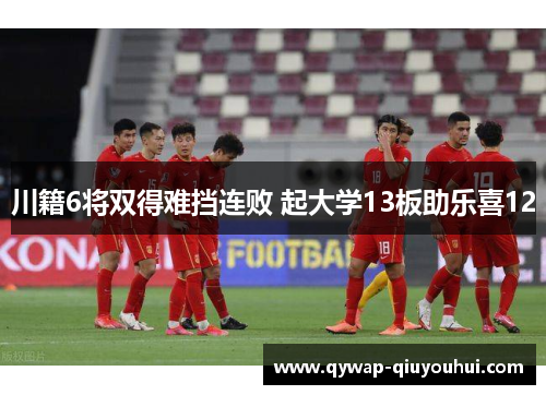 川籍6将双得难挡连败 起大学13板助乐喜12 川籍6将双得难挡连败 起大学13板助乐喜12