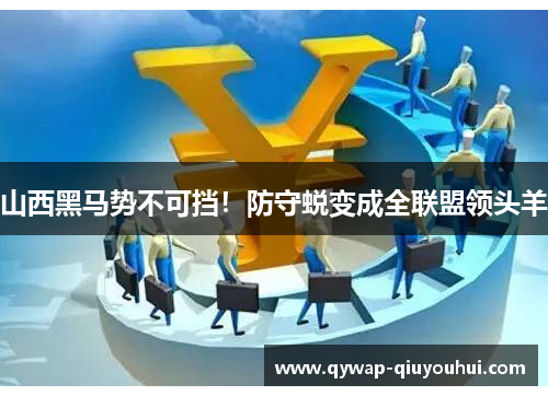 山西黑马势不可挡!防守蜕变成全联盟领头羊 山西黑马势不可挡!防守蜕变成全联盟领头羊
