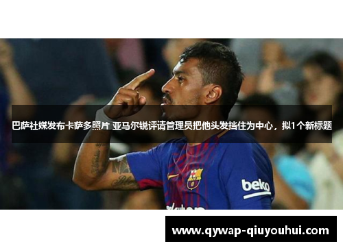 巴萨社媒发布卡萨多照片 亚马尔锐评请管理员把他头发挡住为中心,拟1个新标题 巴萨社媒发布卡萨多照片 亚马尔锐评请管理员把他头发挡住为中心,拟1个新标题