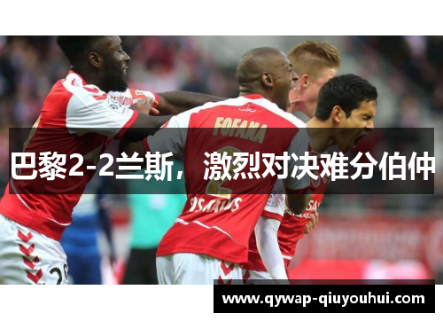 巴黎2-2兰斯,激烈对决难分伯仲 巴黎2-2兰斯,激烈对决难分伯仲