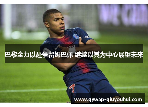 巴黎全力以赴争留姆巴佩 继续以其为中心展望未来 巴黎全力以赴争留姆巴佩 继续以其为中心展望未来