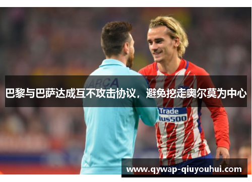 巴黎与巴萨达成互不攻击协议,避免挖走奥尔莫为中心 巴黎与巴萨达成互不攻击协议,避免挖走奥尔莫为中心