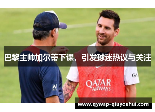 巴黎主帅加尔蒂下课,引发球迷热议与关注 巴黎主帅加尔蒂下课,引发球迷热议与关注