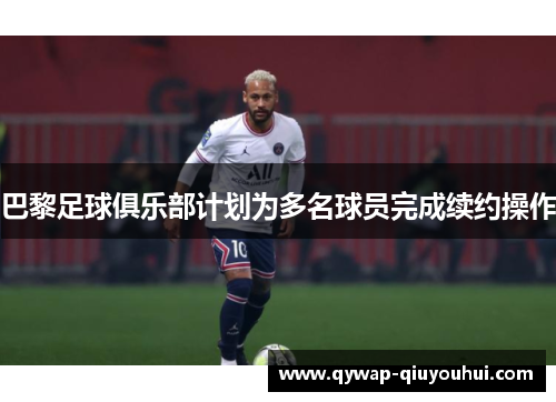 巴黎足球俱乐部计划为多名球员完成续约操作 巴黎足球俱乐部计划为多名球员完成续约操作