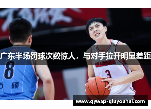 广东半场罚球次数惊人,与对手拉开明显差距 广东半场罚球次数惊人,与对手拉开明显差距