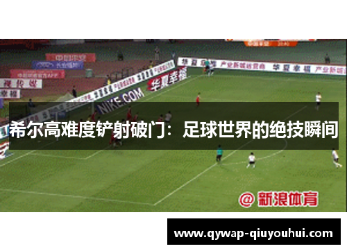 希尔高难度铲射破门:足球世界的绝技瞬间 希尔高难度铲射破门:足球世界的绝技瞬间