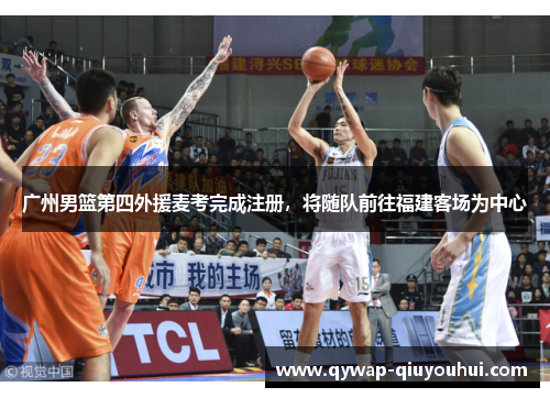 广州男篮第四外援麦考完成注册,将随队前往福建客场为中心