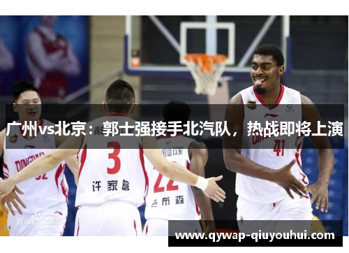 广州vs北京:郭士强接手北汽队,热战即将上演