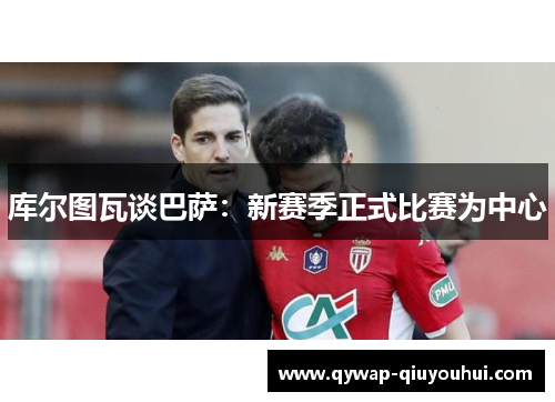 库尔图瓦谈巴萨:新赛季正式比赛为中心 库尔图瓦谈巴萨:新赛季正式比赛为中心