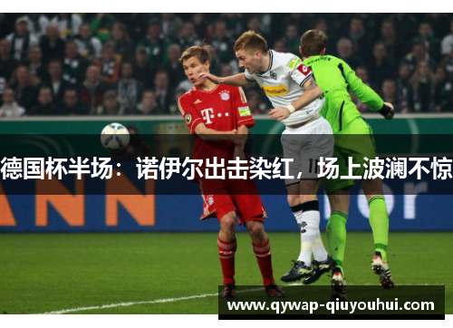德国杯半场:诺伊尔出击染红,场上波澜不惊 德国杯半场:诺伊尔出击染红,场上波澜不惊