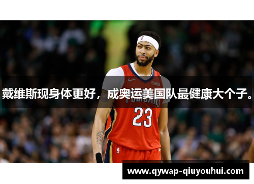 戴维斯现身体更好,成奥运美国队最健康大个子。 戴维斯现身体更好,成奥运美国队最健康大个子。