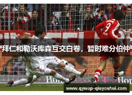 拜仁和勒沃库森互交白卷，暂时难分伯仲